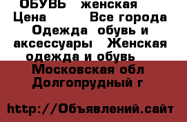 ОБУВЬ . женская .  › Цена ­ 500 - Все города Одежда, обувь и аксессуары » Женская одежда и обувь   . Московская обл.,Долгопрудный г.